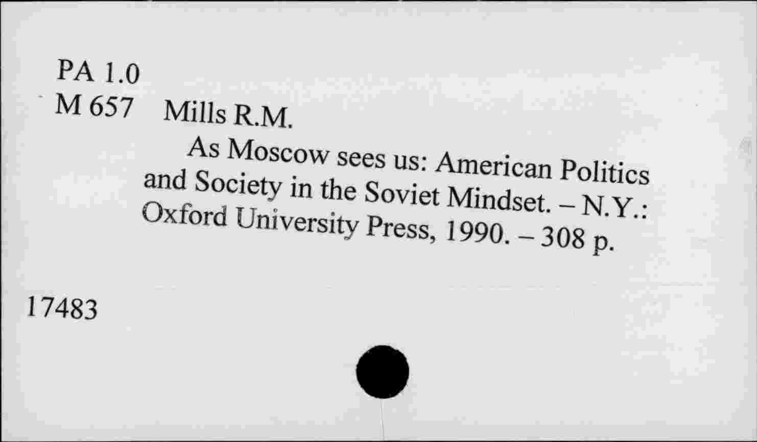 ﻿PA 1.0
M 657 Mills R.M.
As Moscow sees us: American Politics and Society in the Soviet Mindset. - N.Y.: Oxford University Press, 1990. - 308 p.
17483